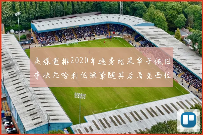 美媒重排2020年选秀结果华子依旧夺状元哈利伯顿紧随其后马克西位列探花