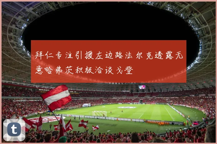拜仁专注引援左边路法尔克透露无意哈弗茨积极洽谈戈登