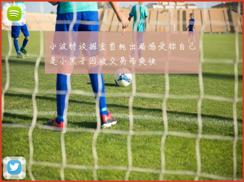 小波特谈掘金首轮出局感受称自己是小黑子因被交易而爽快