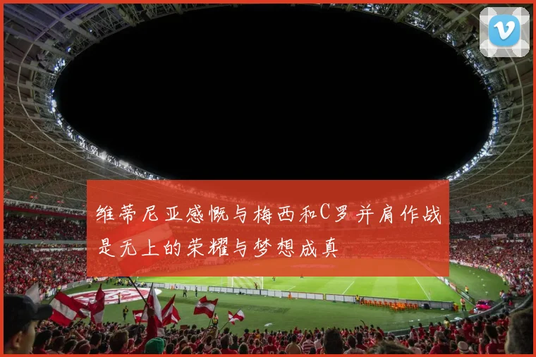 维蒂尼亚感慨与梅西和C罗并肩作战是无上的荣耀与梦想成真