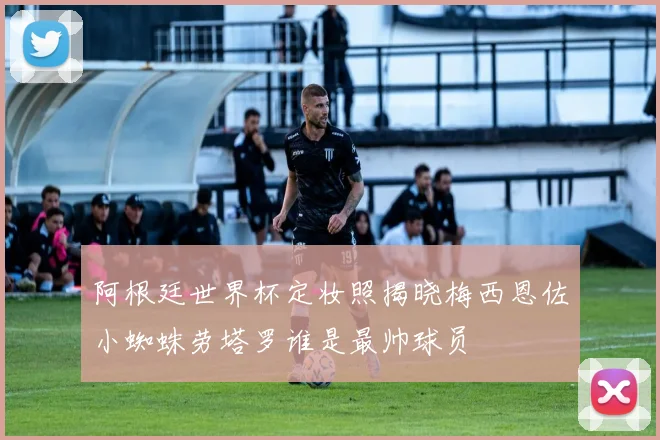 阿根廷世界杯定妆照揭晓梅西恩佐小蜘蛛劳塔罗谁是最帅球员