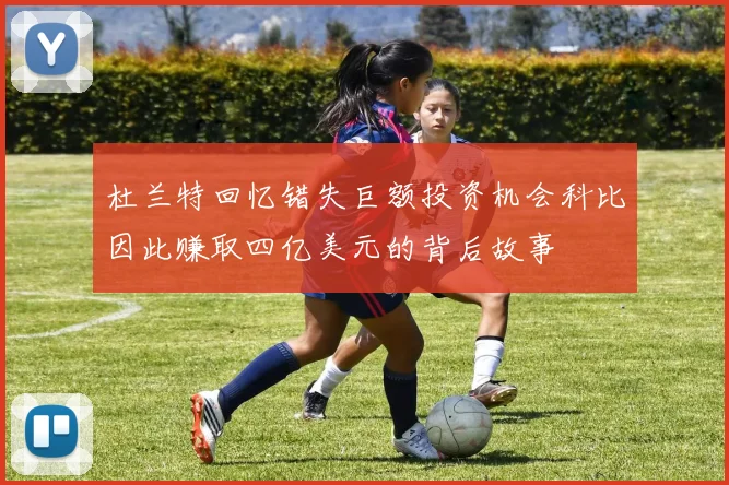 杜兰特回忆错失巨额投资机会科比因此赚取四亿美元的背后故事