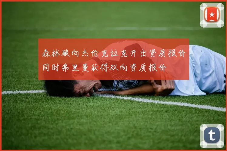 森林狼向杰伦克拉克开出资质报价同时弗里曼获得双向资质报价
