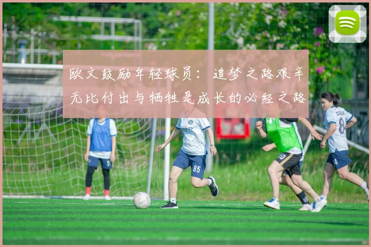 欧文鼓励年轻球员：追梦之路艰辛无比付出与牺牲是成长的必经之路