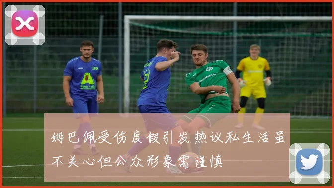 姆巴佩受伤度假引发热议私生活虽不关心但公众形象需谨慎