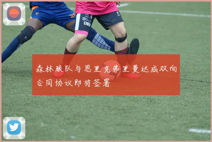 森林狼队与恩里克弗里曼达成双向合同协议即将签署