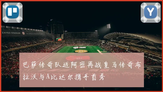巴萨传奇队迈阿密再战皇马传奇布拉沃与A比达尔携手首秀