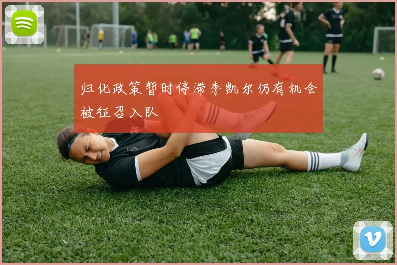 归化政策暂时停滞李凯尔仍有机会被征召入队