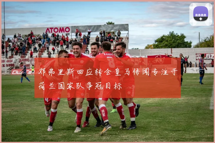 邓弗里斯回应转会皇马传闻专注于荷兰国家队争冠目标