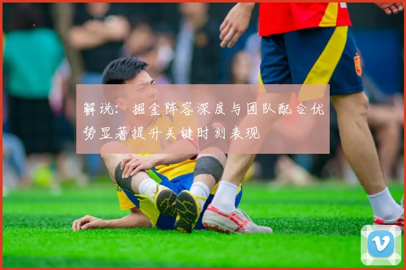 解说：掘金阵容深度与团队配合优势显著提升关键时刻表现