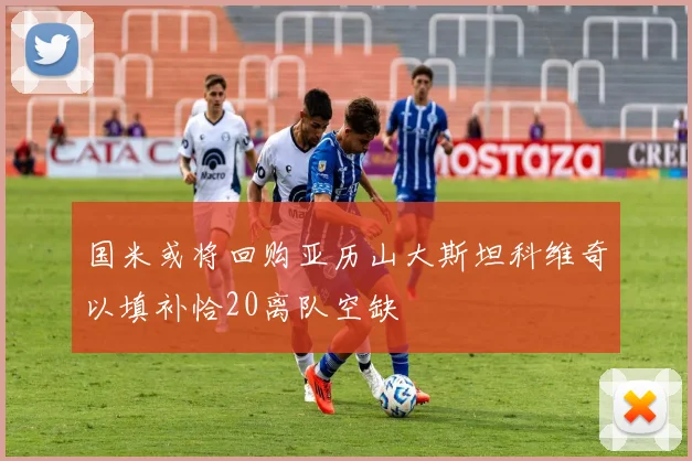 国米或将回购亚历山大斯坦科维奇以填补恰20离队空缺