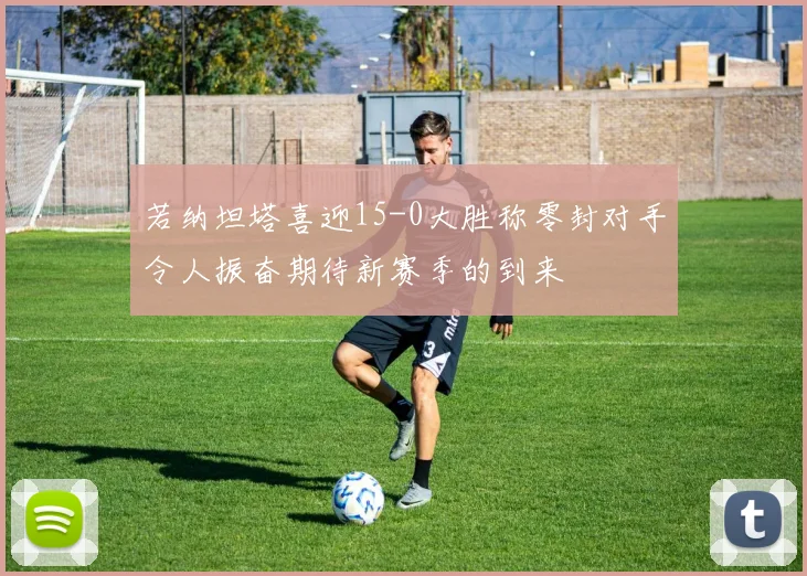 若纳坦塔喜迎15-0大胜称零封对手令人振奋期待新赛季的到来