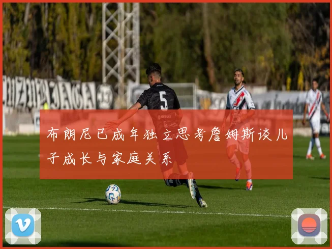 布朗尼已成年独立思考詹姆斯谈儿子成长与家庭关系