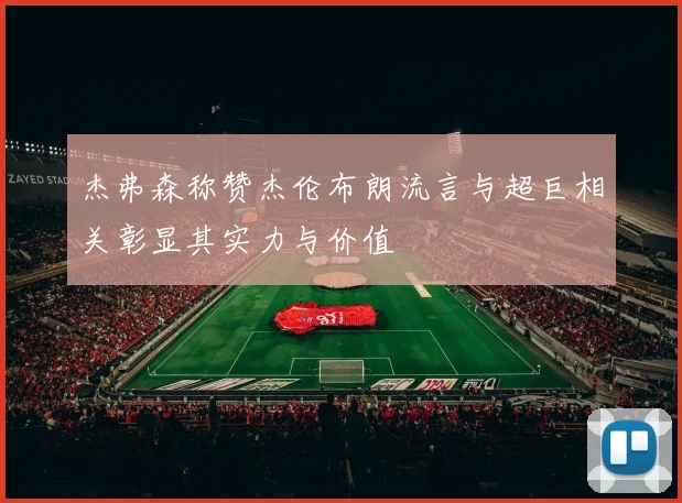 杰弗森称赞杰伦布朗流言与超巨相关彰显其实力与价值