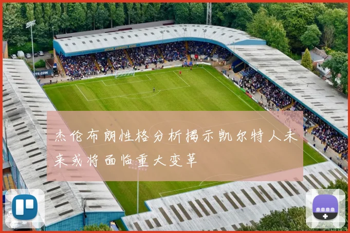 杰伦布朗性格分析揭示凯尔特人未来或将面临重大变革