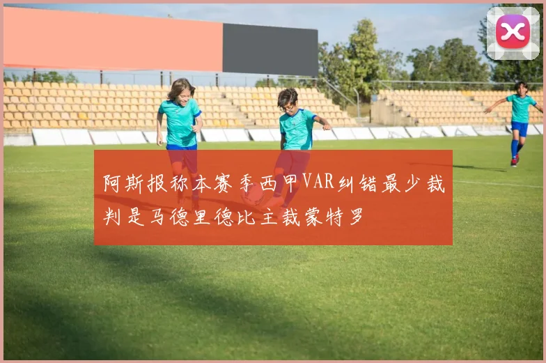 阿斯报称本赛季西甲VAR纠错最少裁判是马德里德比主裁蒙特罗