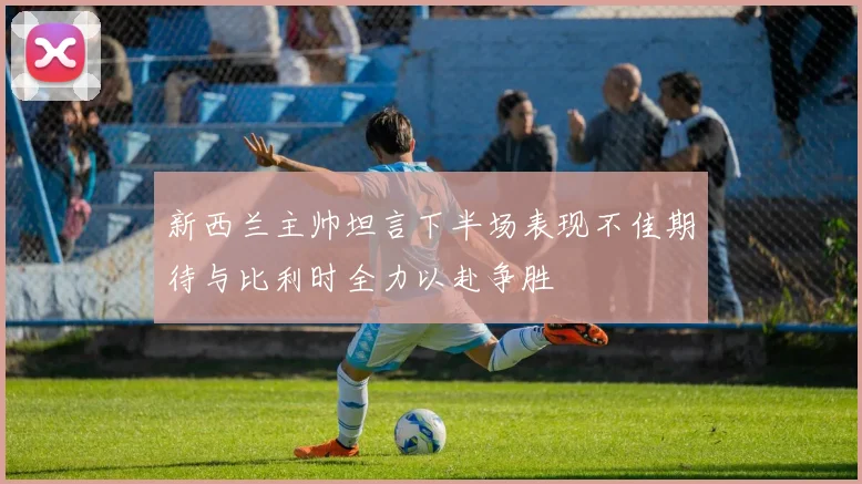新西兰主帅坦言下半场表现不佳期待与比利时全力以赴争胜
