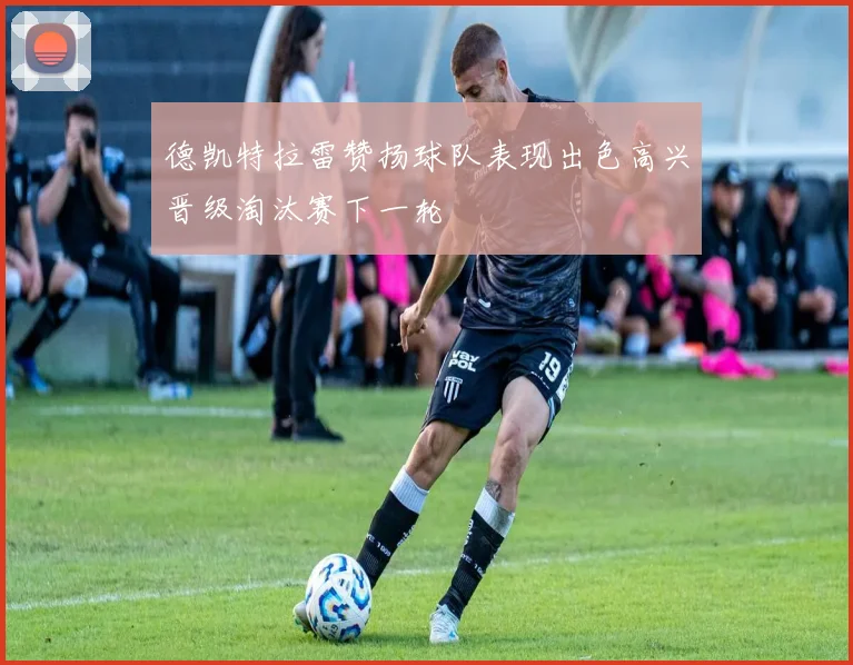 德凯特拉雷赞扬球队表现出色高兴晋级淘汰赛下一轮