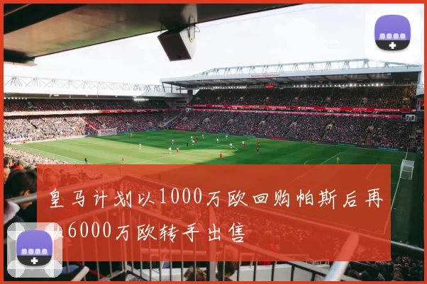 皇马计划以1000万欧回购帕斯后再以6000万欧转手出售