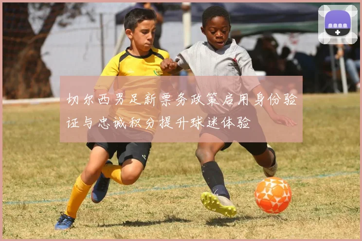 切尔西男足新票务政策启用身份验证与忠诚积分提升球迷体验