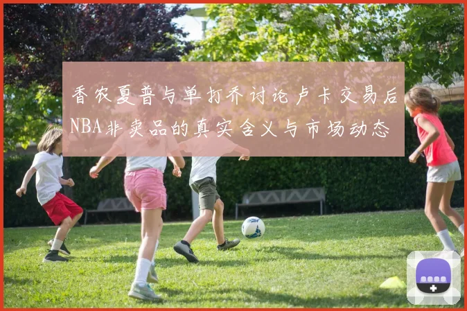 香农夏普与单打乔讨论卢卡交易后NBA非卖品的真实含义与市场动态