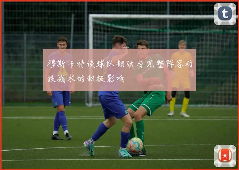 穆斯卡特谈球队韧劲与完整阵容对技战术的积极影响