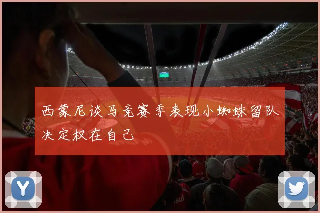 西蒙尼谈马竞赛季表现小蜘蛛留队决定权在自己