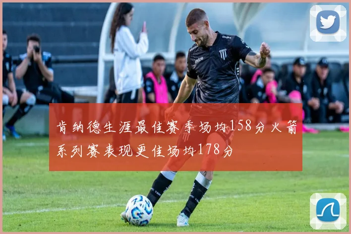 肯纳德生涯最佳赛季场均158分火箭系列赛表现更佳场均178分