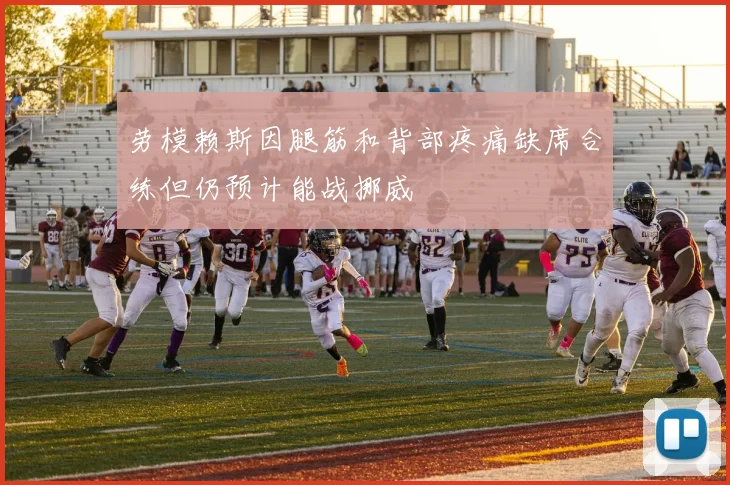 劳模赖斯因腿筋和背部疼痛缺席合练但仍预计能战挪威
