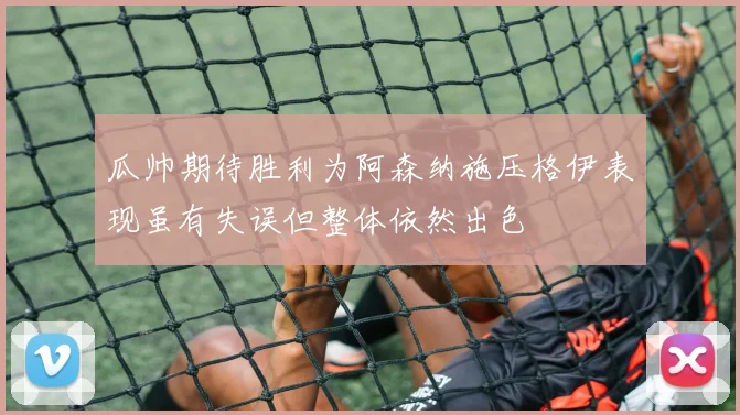 瓜帅期待胜利为阿森纳施压格伊表现虽有失误但整体依然出色