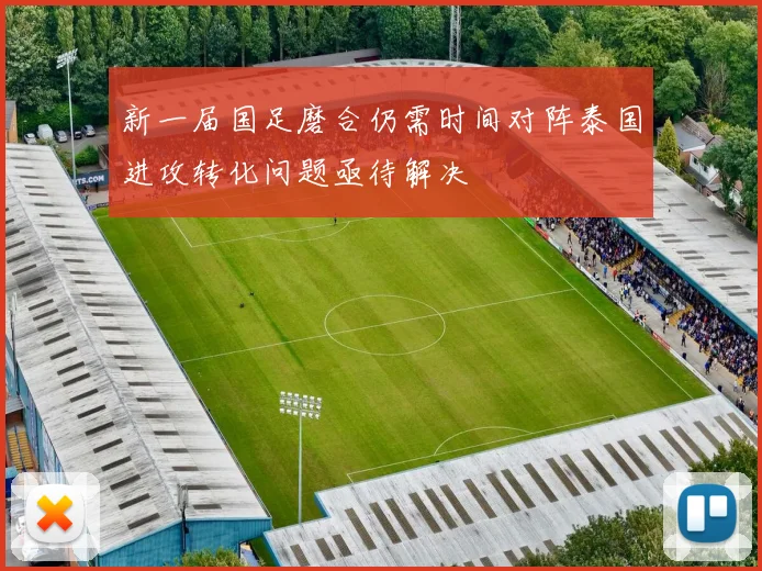 新一届国足磨合仍需时间对阵泰国进攻转化问题亟待解决