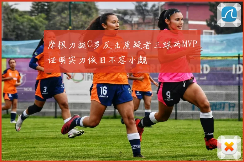摩根力挺C罗反击质疑者三球两MVP证明实力依旧不容小觑