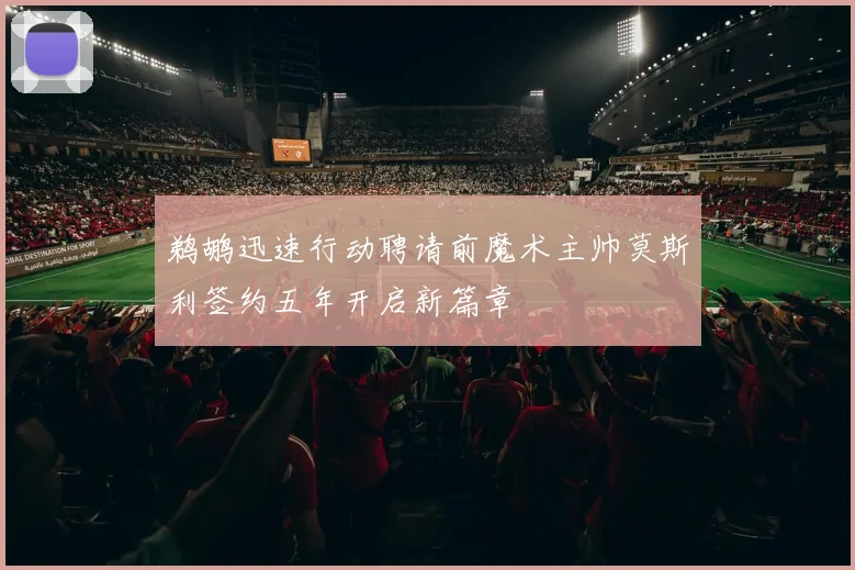 鹈鹕迅速行动聘请前魔术主帅莫斯利签约五年开启新篇章