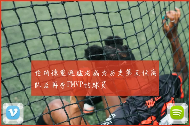 伦纳德重返猛龙成为历史第五位离队后再夺FMVP的球员